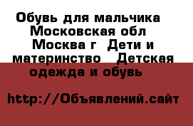 Обувь для мальчика - Московская обл., Москва г. Дети и материнство » Детская одежда и обувь   